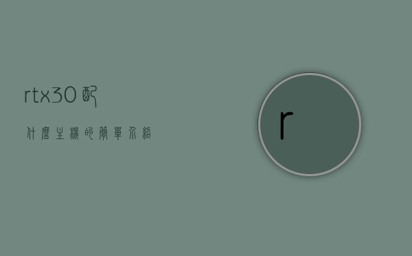 rtx30配什么主机的简单介绍，RTX30系列显卡与主机搭配指南简介，RTX30系列显卡与主机的完美搭配简介