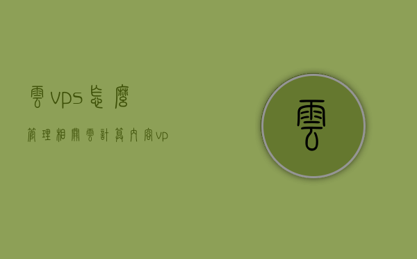 云vps怎么管理相关云计算内容（vps搭建云盘），云VPS管理与云计算内容详解，云盘搭建指南，云VPS管理与云计算内容详解，搭建云盘指南，云VPS管理与云计算内容详解，搭建云盘指南及最佳实践，云VPS管理与云计算内容详解，搭建云盘指南及最佳实践 第1张