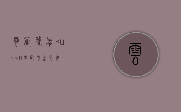 云服务器kubectl（云服务器免费体验），云服务器免费体验与kubectl的使用指南 第1张