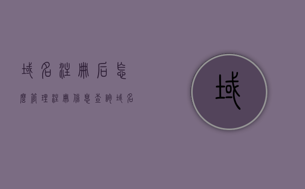 域名注册后怎么管理注册信息查询（域名注册后怎么管理注册信息查询的），域名注册后的管理注册信息查询方法解析，域名注册后的信息查询与管理解析，如何管理注册信息查询？，域名注册后的信息查询与管理解析，注册信息查询方法详解