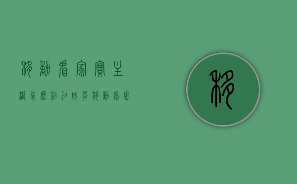 移动看家宝主机怎么添加成员（移动看家包宝官网下载），移动看家宝主机添加成员教程（官网下载版），移动看家宝主机添加成员教程（官网下载版操作指南），移动看家宝主机成员添加教程（官网下载版操作指南） 第1张
