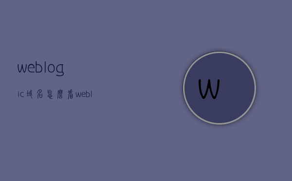 weblogic域名怎么看（weblogic的日志怎么看），Weblogic域名及日志查看指南