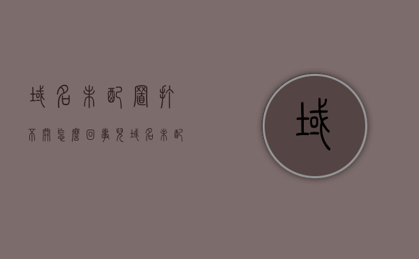 域名未配置打不开怎么回事儿（域名未配置怎么解决），域名未配置导致无法访问的解决方法