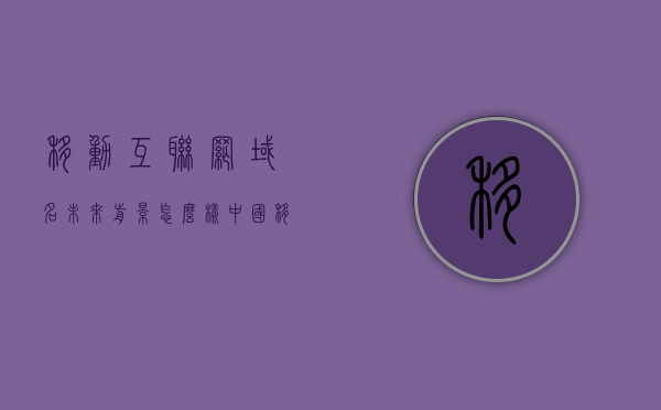 移动互联网域名未来前景怎么样（中国移动网络域名），中国移动网络域名的未来前景展望，移动互联网域名的机遇与挑战，中国移动网络域名与移动互联网域名的未来展望，机遇与挑战并存的前景分析，中国移动网络域名与移动互联网域名的未来展望，机遇与挑战并存的前瞻性分析。
