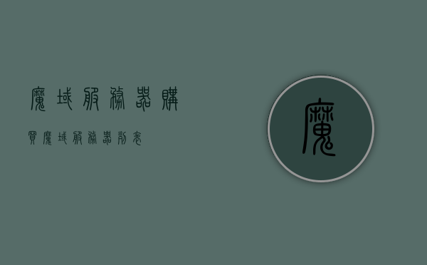 魔域服务器购买（魔域服务器列表），魔域服务器购买指南，全面解析服务器列表，魔域服务器购买指南，全面解析服务器列表选择攻略