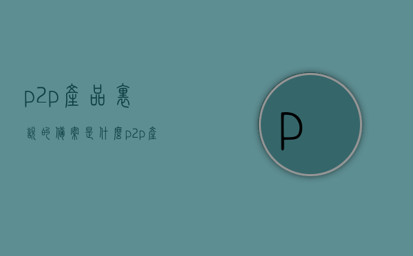 p2p产品里说的备案是什么（p2p产品里说的备案是什么），P2P产品中的备案含义解析，P2P产品中的备案含义解析，探究备案在P2P领域的作用与意义，P2P产品中的备案含义解析，探究备案在P2P领域的作用与意义