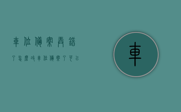 车位备案弄错了怎么改（车位备案了可以换位置吗），车位备案错误如何更正，能否更换车位位置？，车位备案错误如何更正及更换车位位置指南，车位备案错误更正与位置更换指南，车位备案弄错怎么办？换位置流程解析！
