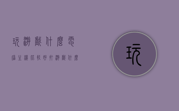 玩游戏什么电脑主机比较好（打游戏什么电脑主机好），游戏玩家必看，选择最佳电脑主机，打造顶级游戏体验，游戏玩家必看，选择最佳电脑主机，打造顶级游戏体验