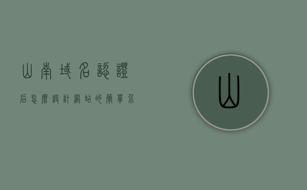 山南域名认证后怎么设计网站的简单介绍，山南域名认证后网站设计简介，山南域名认证后的网站设计简介，山南域名认证后的网站设计简介与指南