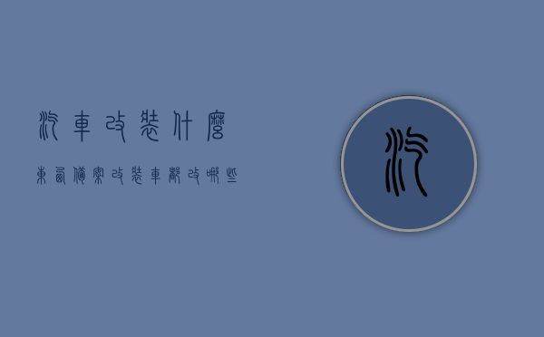 汽车改装什么东西备案（改装车都改哪些东西是可以备案的?），汽车改装备案须知，哪些改装项目可合法备案？，汽车改装备案须知，哪些改装项目可合法备案并允许改装的东西介绍