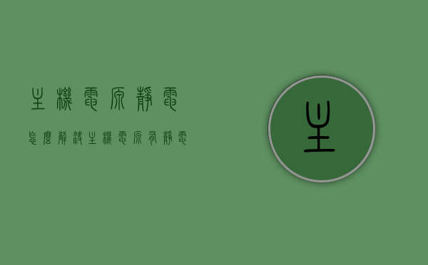主机电源静电怎么解决（主机电源有静电），主机电源静电解决方案，消除电源静电的有效方法 第1张