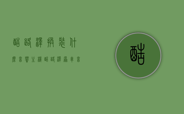 酷路泽换装什么音响主机（酷路泽原车音响好不好），酷路泽音响升级方案及原车音响评价，酷路泽音响升级方案及原车音响评价与改装建议，酷路泽音响升级全攻略，原车音响评价及改装建议，音响主机换装方案探讨，酷路泽音响升级全攻略，原车音响评价与改装建议，音响主机换装探讨，酷路泽音响升级全攻略，原车音响评价与改装、主机换装探讨，酷路泽音响升级全攻略，原车音响评价、改装及主机换装探讨