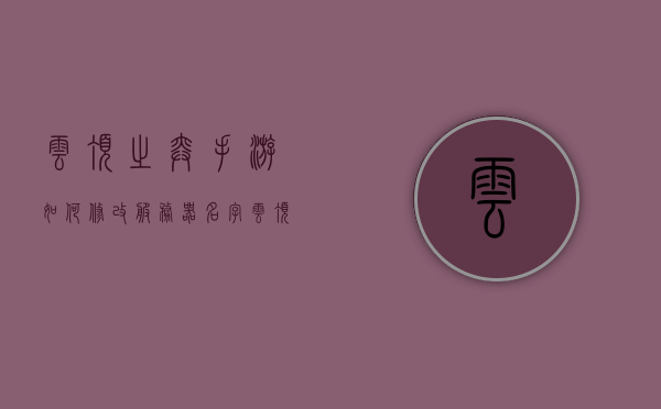 云顶之弈手游如何修改服务器名字视频（云顶之弈手游怎么更改服务器），云顶之弈手游修改服务器名字教程，详细步骤解析