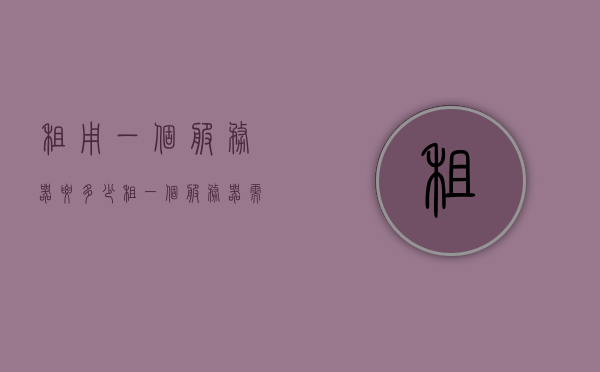 租用一个服务器要多少（租一个服务器需要多少钱），租用服务器费用详解，需要多少钱？，租用服务器费用详解，价格及成本分析，租用服务器费用详解，价格、成本分析与选择指南，租用服务器费用全解析，价格、成本与选择指南