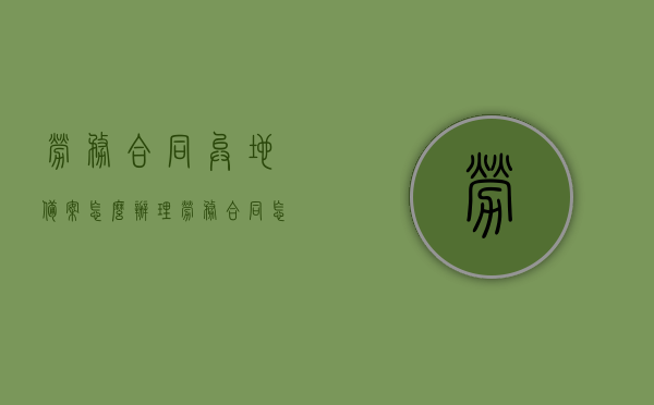 劳务合同异地备案怎么办理（劳务合同怎么在劳动局备案），劳务合同异地备案办理流程与劳动局备案操作指南，劳务合同异地备案办理流程及劳动局备案操作指南，办理方法与步骤解析，劳务合同异地备案与劳动局备案操作指南，流程、步骤及办理方法详解，劳务合同异地备案与劳动局备案操作指南，流程、步骤及办理方法详解，劳务合同异地备案与劳动局备案操作详解，流程、步骤及办理方法指南，劳务合同异地备案与劳动局备案操作详解，流程、步骤及办理指南，劳务合同异地备案与劳动局备案操作详解，流程、步骤及办理指南（含办理方法与操作指南）