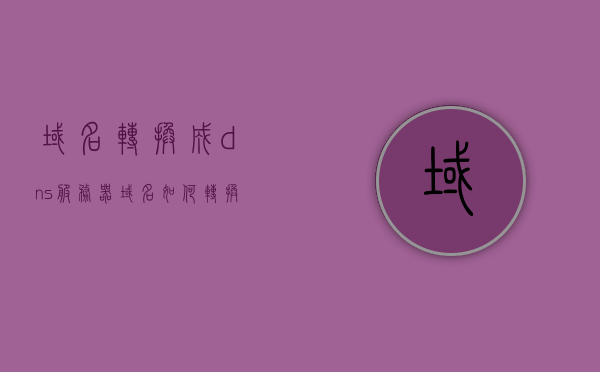 域名转换成dns服务器（域名如何转换成ip），域名解析流程，如何将域名转换为DNS服务器IP地址？