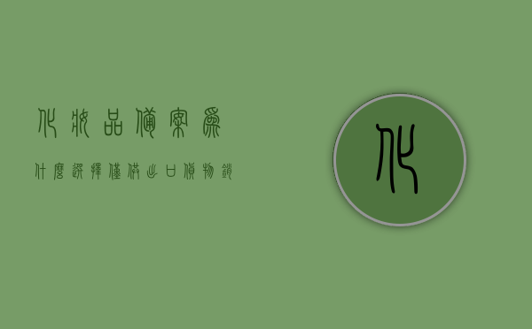 化妆品备案为什么选择仅供出口货物销售（仅供出口的化妆品可以内销吗），化妆品备案选择出口销售模式解析，出口化妆品是否可内销？