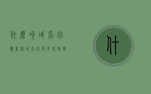 什么叫域名回购业务（域名回收多长时间放出），关于域名回购业务的解析，定义与回收时长探讨