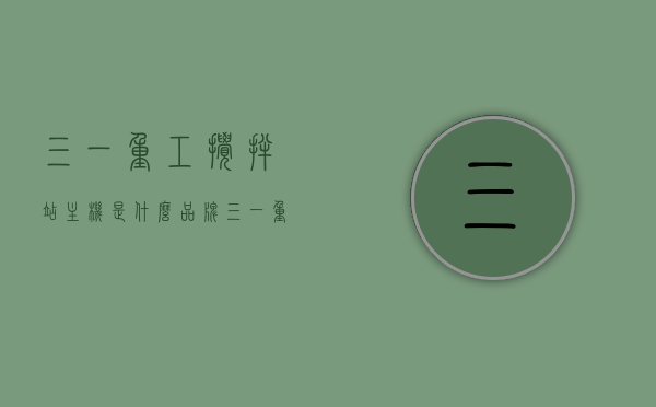三一重工搅拌站主机是什么品牌（三一重工搅拌车官网），三一重工搅拌站主机品牌及官网介绍