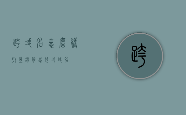 跨域名怎么获取登录信息（跨域 域名），跨域登录信息获取方法（跨域域名实现）