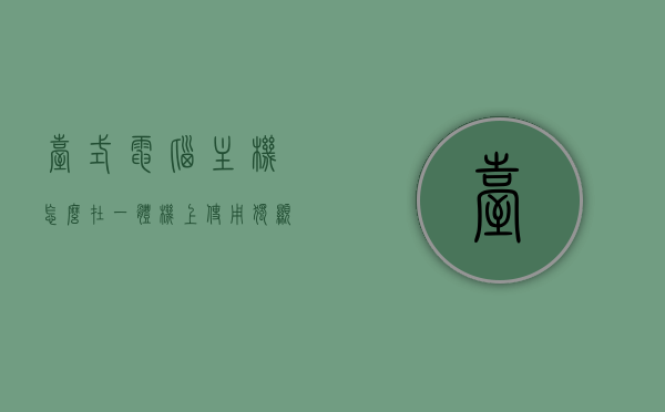 台式电脑主机怎么在一体机上使用独显模式（台式电脑主机怎么在一体机上使用独显模式），一体机上使用独显模式，台式电脑主机如何设置独显功能？，台式电脑主机在一体机上使用独显模式的设置指南，台式电脑主机在一体机上使用独显模式的设置指南与操作教程，台式电脑主机在一体机上使用独显模式的设置指南与操作教程，台式电脑主机在一体机上使用独显模式的设置教程与操作指南