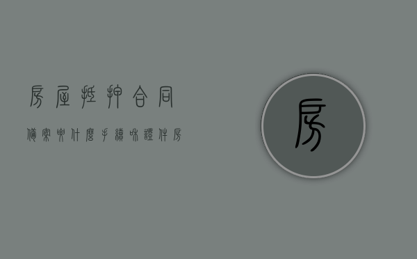 房屋抵押合同备案要什么手续和证件（房屋抵押合同备案的意义），房屋抵押合同备案手续及所需证件，备案意义解析，房屋抵押合同备案手续详解，所需证件与备案意义解析