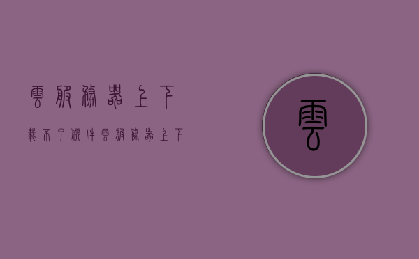 云服务器上下载不了软件（云服务器上下载不了软件怎么回事），云服务器下载软件问题解析，为何无法成功下载？，云服务器下载软件问题解析，为何无法成功下载软件及解决策略