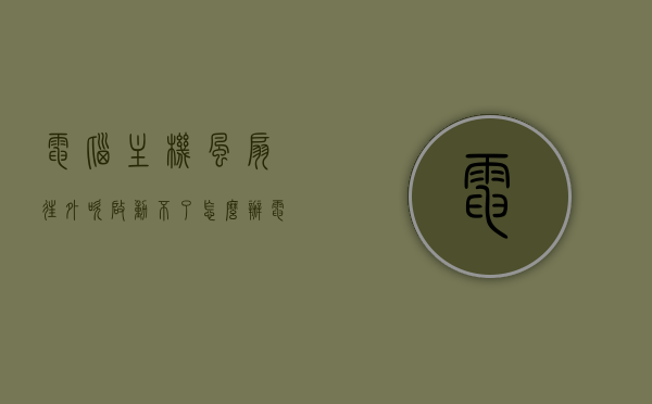 电脑主机风扇往外吹启动不了怎么办（电脑主机风扇运转,但开不了机 怎么处理），电脑主机风扇往外吹无法启动的解决方法与故障处理指南，电脑主机风扇往外吹无法启动的解决方法与故障处理全攻略，电脑主机风扇往外吹无法启动的故障处理指南与全攻略