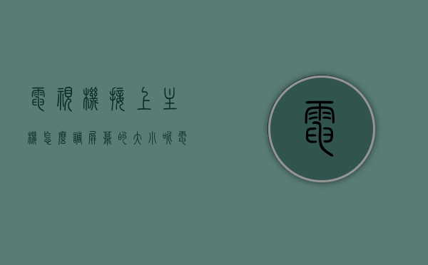 电视机接上主机怎么调屏幕的大小呢（电视显示屏怎么接电脑主机），电脑主机连接电视屏幕调整大小指南，如何调整电视显示屏的显示尺寸？，电脑主机连接电视屏幕调整指南，如何调整电视显示屏的显示尺寸？，电脑主机连接电视屏幕调整指南，调整电视显示屏显示尺寸的方法与步骤，电脑主机连接电视屏幕调整指南，如何调整电视显示屏的显示尺寸？，电脑主机连接电视屏幕调整显示尺寸全攻略，步骤与指南，电脑主机连接电视屏幕调整显示尺寸全攻略，方法与步骤指南