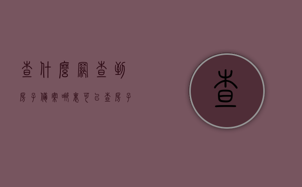 查什么网查到房子备案（哪里可以查房子备案信息），如何查询房子备案信息及查什么网站可查到房子备案状态，房子备案信息查询指南，查什么网站及如何操作，房子备案信息查询指南，查什么网站及如何操作详解