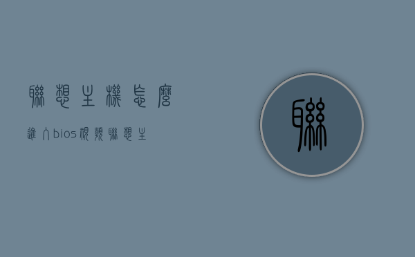 联想主机怎么进入bios视频（联想主机进入bios方法），联想主机进入BIOS的详细步骤视频教程（附操作方法），联想主机进入BIOS的详细步骤及视频教程（附操作方法）