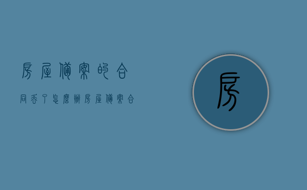 房屋备案的合同丢了怎么办（房屋备案合同能补办吗），房屋备案合同丢失，如何补办？，房屋备案合同丢失，如何补办？详细解答！，房屋备案合同丢失，详细解答补办流程及方法！，房屋备案合同丢失，详细解答补办流程及方法！，房屋备案合同丢失，详细解答补办流程及方法！