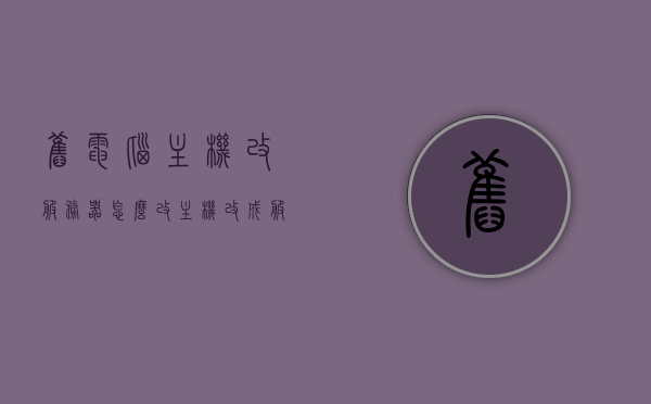 旧电脑主机改服务器怎么改（主机改成服务器），旧电脑主机改造指南，变身为服务器的秘诀！，旧电脑主机改造指南，变身服务器的秘诀与步骤详解！，旧电脑主机改造全攻略，变身服务器的秘诀与详细步骤解析！