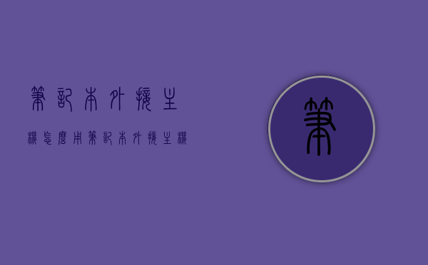 笔记本外接主机怎么用（笔记本 外接 主机），笔记本外接主机的使用指南，连接与操作全解析