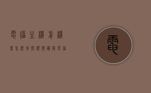 电脑主机前机盖怎么拆开视频讲解（电脑主机前机盖怎么拆开视频讲解图片），电脑主机前机盖拆卸指南，视频讲解与图片教程结合