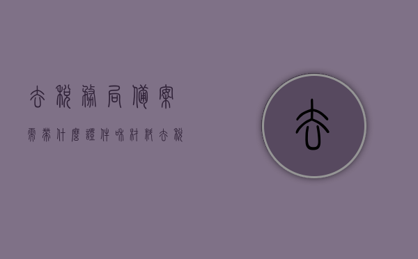 去税务局备案需带什么证件和材料（去税务局备案需带什么证件和材料呢），税务局备案所需证件与材料清单，税务局备案所需证件与材料清单全解析，必备证件和材料一览，税务局备案所需证件与材料清单详解，全面解析备案所需证件和材料一览，税务局备案所需证件与材料清单详解，全面准备，一次搞定备案手续
