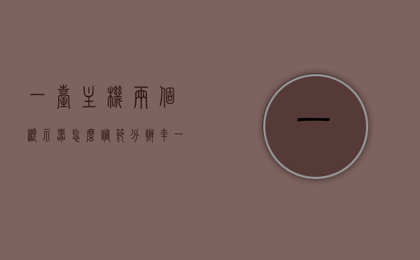 一台主机两个显示器怎么调节分辨率（一台主机两个显示器怎么调节分辨率啊），一台主机连接两个显示器，分辨率调节全攻略，一台主机连接两个显示器分辨率调节全攻略，实用指南，一台主机连接两个显示器分辨率调节全攻略，实用指南