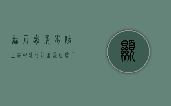 显示器接电脑主机的线叫什么原因（显示器接电脑主机的线叫什么原因呢），显示器连接电脑主机线路的原因解析，解析显示器连接电脑主机线路的原因，连接线的角色与重要性探讨，解析显示器连接电脑主机线路的原因，连接线的角色与重要性探讨