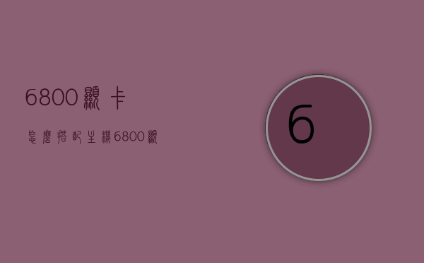 6800显卡怎么搭配主机（6800显卡怎么搭配主机显示器），如何搭配主机与显示器以优化6800显卡性能，如何优化搭配主机与显示器以提升AMD Radeon RX 6800显卡性能，AMD Radeon RX 6800显卡最佳主机与显示器搭配指南，优化性能的秘密武器！，AMD Radeon RX 6800显卡最佳主机与显示器搭配指南，性能优化全攻略！，AMD Radeon RX 6800显卡最佳搭配指南，主机与显示器完美组合，性能优化全攻略！
