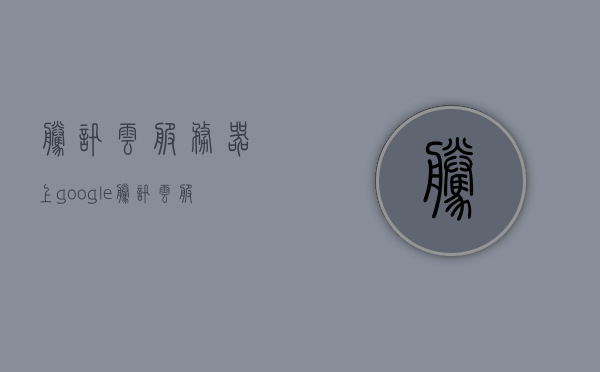 腾讯云服务器上google（腾讯云服务器上网），腾讯云服务器上Google，轻松访问与操作指南，腾讯云服务器轻松访问Google，操作指南与上网指南 第1张