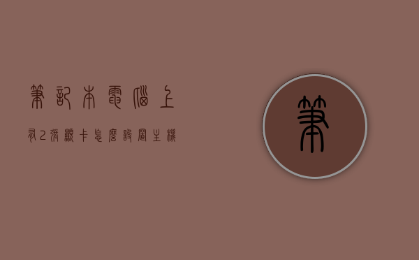 笔记本电脑上有2张显卡怎么设置主机启动（笔记本有两个显卡怎么设置），如何设置笔记本电脑上的双显卡启动配置？