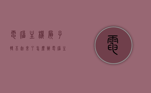 电脑主机扇子转不起来了怎么办（电脑主机转接口），电脑主机风扇故障解决方案，转接口问题解析与应对方法