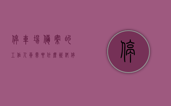 停车场备案的工作人员需要什么资料（停车场备案的工作人员需要什么资料和手续），停车场备案工作人员所需资料与手续全解析，停车场备案工作人员所需资料与手续全解析，资料准备及流程指南，停车场备案工作人员资料准备与手续全解析，资料准备及流程指南