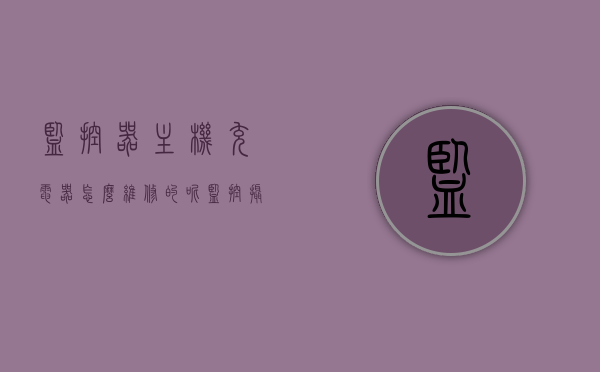 监控器主机充电器怎么维修的呢（监控摄像头充电器坏了怎么办），监控器主机充电器维修指南，摄像头充电器故障解决方法，监控器主机充电器维修指南，摄像头充电器故障解决方法与修复技巧，监控器主机充电器维修指南，摄像头充电器故障解决方法与修复技巧，监控器主机充电器维修指南，摄像头充电器故障解决方法与修复技巧全攻略，监控器主机充电器维修及摄像头充电器故障解决全攻略，修复技巧与指南