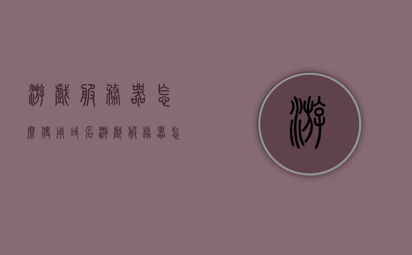 游戏服务器怎么使用域名（游戏服务器怎么使用域名登录），游戏服务器如何使用域名进行登录？详细指南揭秘！，游戏服务器域名登录详解，从入门到精通的指南，游戏服务器域名登录详解，从入门到精通的指南与操作指南揭秘！，游戏服务器域名登录详解，从入门到精通的操作指南与教程揭秘，游戏服务器域名登录详解，从入门到精通的操作指南与教程揭秘，游戏服务器域名登录详解，从入门到精通的操作指南与教程揭秘 第1张