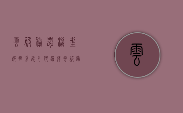 云服务器机型选择系统（如何选择云服务器配置），云服务器机型选择指南，如何挑选最佳云服务器配置，云服务器机型选择攻略，如何选择最佳云服务器配置指南