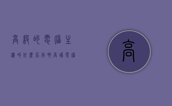 高级的电脑主机叫什么名字啊（高端电脑主机图片），高端电脑主机名称及图片一览
