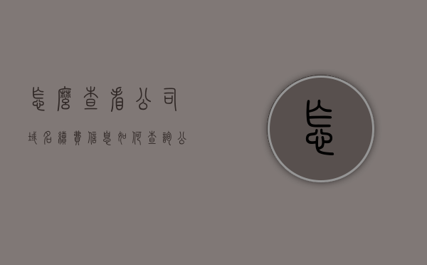 怎么查看公司域名续费信息（如何查询公司域名），如何查询公司域名续费信息？