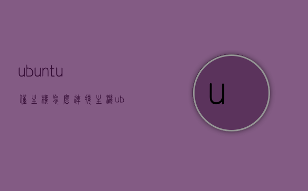 ubuntu仅主机怎么连接主机（ubuntu设置主机名），Ubuntu主机名设置与连接方法指南，仅主机模式下的Ubuntu如何连接主机，Ubuntu主机名设置与连接方法指南，仅主机模式下如何连接主机
