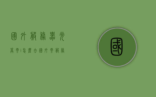 国外服务器光算云i怎么去（国外 云服务器），国外云服务器，探索光算云之路径，探索国外云服务器，光算云之路径揭秘